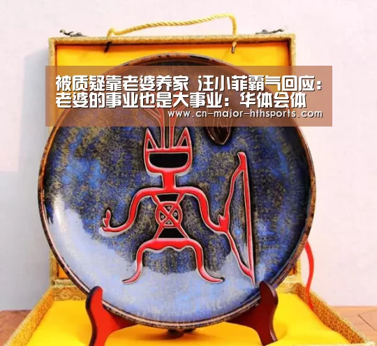 被质疑靠老婆养家 汪小菲霸气回应：老婆的事业也是大事业：华体会体育
