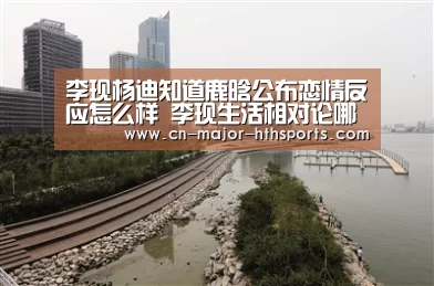 李现杨迪知道鹿晗公布恋情反应怎么样 李现生活相对论哪一期‘华体会体育’(图2) 华体会体育
