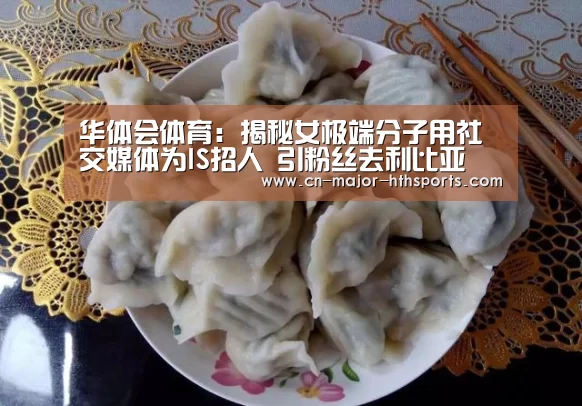 华体会体育:揭秘女极端分子用社交媒体为IS招人 引粉丝去利比亚(图3) 华体会体育